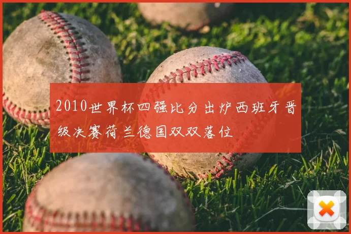 2010世界杯四强比分出炉西班牙晋级决赛荷兰德国双双落位