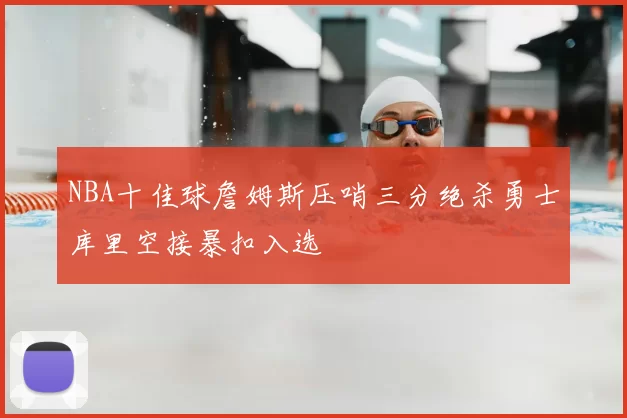 NBA十佳球詹姆斯压哨三分绝杀勇士库里空接暴扣入选