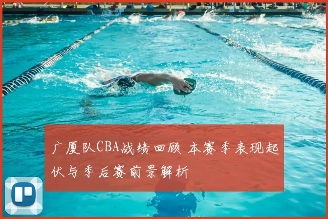 广厦队CBA战绩回顾 本赛季表现起伏与季后赛前景解析