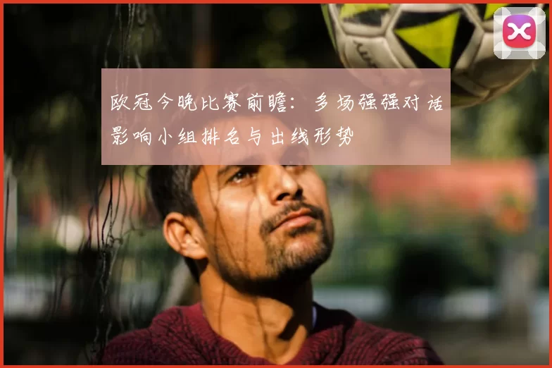 欧冠今晚比赛前瞻：多场强强对话影响小组排名与出线形势