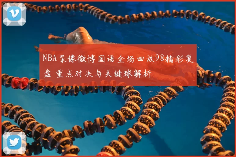 NBA录像微博国语全场回放98精彩复盘 重点对决与关键球解析