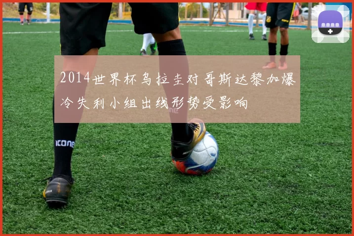 2014世界杯乌拉圭对哥斯达黎加爆冷失利小组出线形势受影响