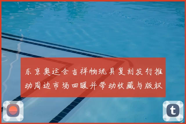 东京奥运会吉祥物玩具复刻发行推动周边市场回暖并带动收藏与版权关注