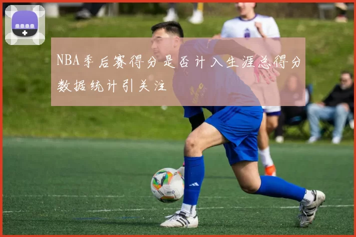 NBA季后赛得分是否计入生涯总得分数据统计引关注