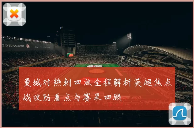 曼城对热刺回放全程解析英超焦点战攻防看点与赛果回顾