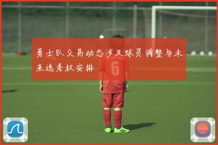 勇士队交易动态涉及球员调整与未来选秀权安排