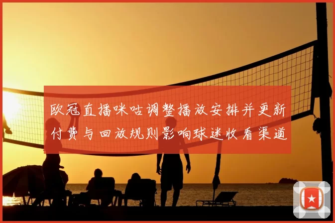欧冠直播咪咕调整播放安排并更新付费与回放规则影响球迷收看渠道