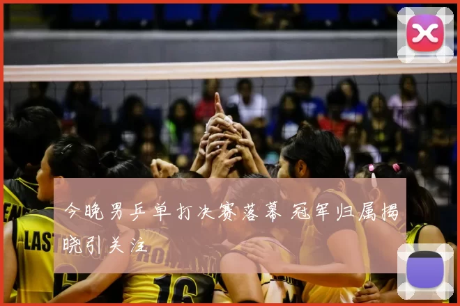 今晚男乒单打决赛落幕 冠军归属揭晓引关注