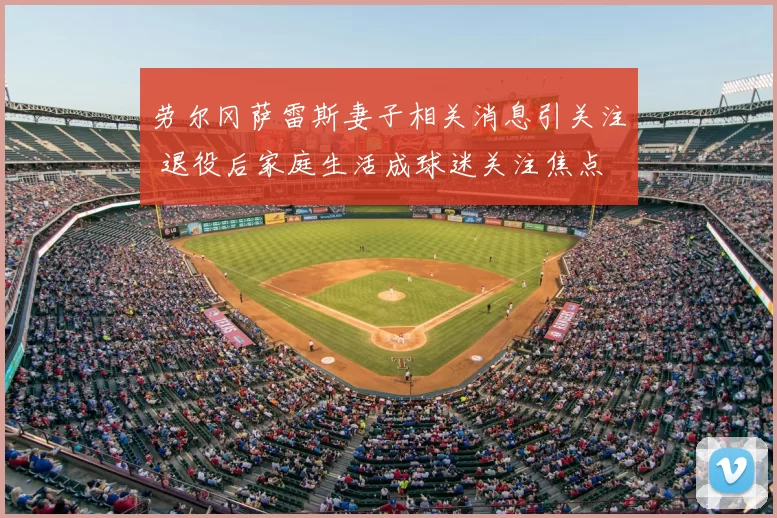 劳尔冈萨雷斯妻子相关消息引关注 退役后家庭生活成球迷关注焦点