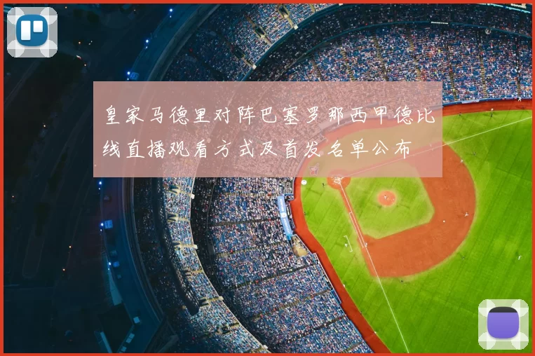 皇家马德里对阵巴塞罗那西甲德比线直播观看方式及首发名单公布