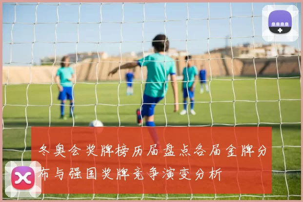 冬奥会奖牌榜历届盘点各届金牌分布与强国奖牌竞争演变分析