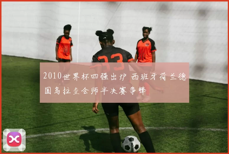 2010世界杯四强出炉 西班牙荷兰德国乌拉圭会师半决赛争锋