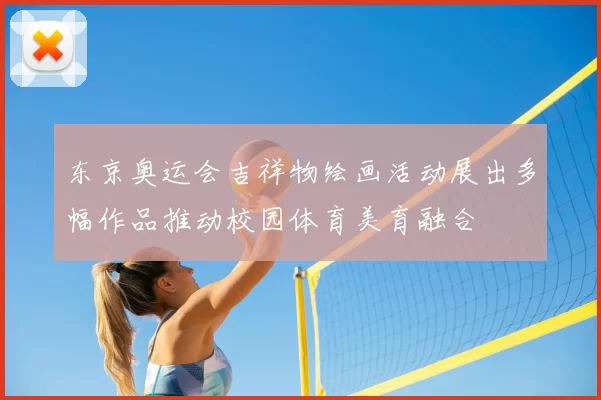 东京奥运会吉祥物绘画活动展出多幅作品推动校园体育美育融合