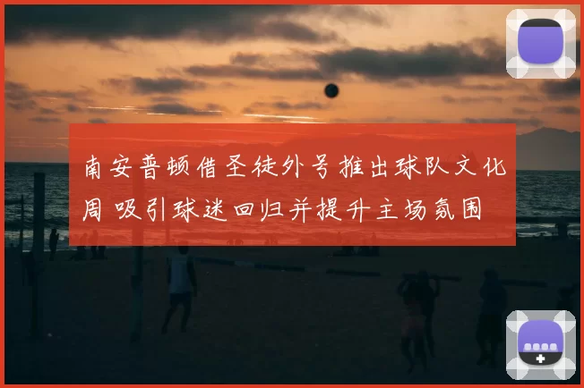 南安普顿借圣徒外号推出球队文化周 吸引球迷回归并提升主场氛围