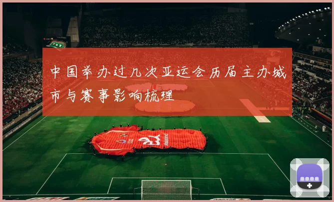 中国举办过几次亚运会历届主办城市与赛事影响梳理