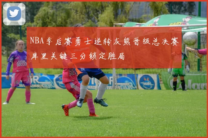 NBA季后赛勇士逆转灰熊晋级总决赛库里关键三分锁定胜局
