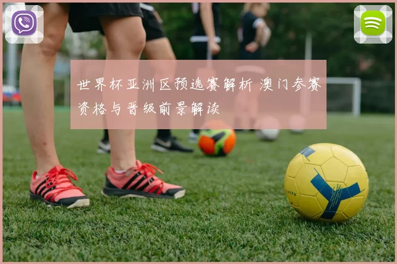 世界杯亚洲区预选赛解析 澳门参赛资格与晋级前景解读