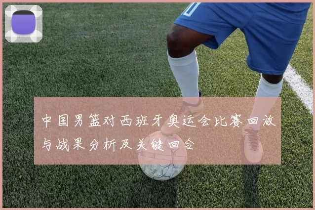 中国男篮对西班牙奥运会比赛回放与战果分析及关键回合