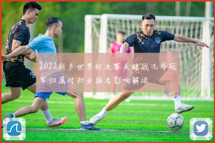 2022新乡世界杯决赛关键战况与冠军归属对积分排名影响解读