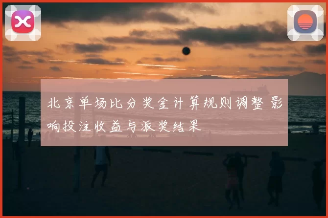 北京单场比分奖金计算规则调整 影响投注收益与派奖结果