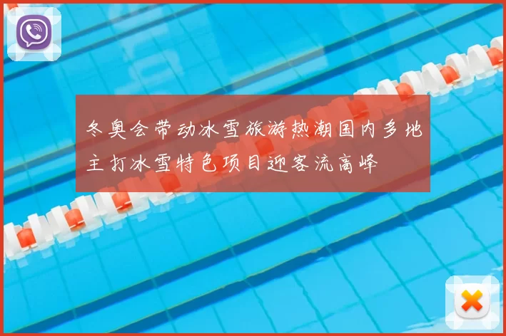 冬奥会带动冰雪旅游热潮国内多地主打冰雪特色项目迎客流高峰