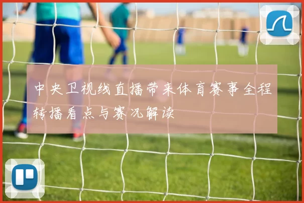 中央卫视线直播带来体育赛事全程转播看点与赛况解读