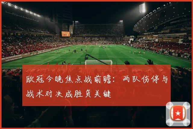 欧冠今晚焦点战前瞻：两队伤停与战术对决成胜负关键