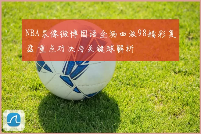 NBA录像微博国语全场回放98精彩复盘 重点对决与关键球解析