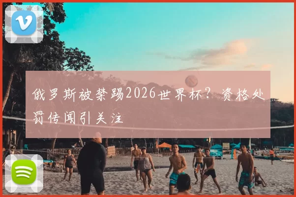 俄罗斯被禁踢2026世界杯？资格处罚传闻引关注