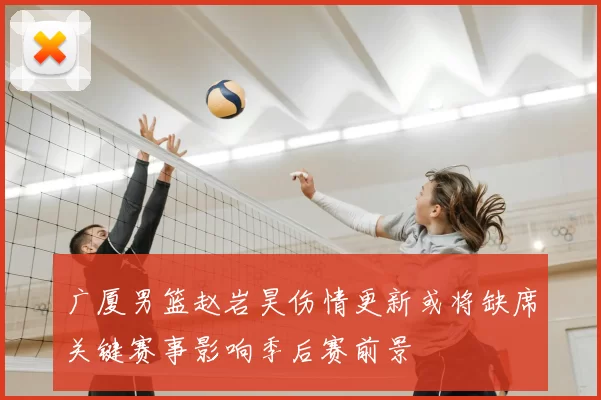 广厦男篮赵岩昊伤情更新或将缺席关键赛事影响季后赛前景