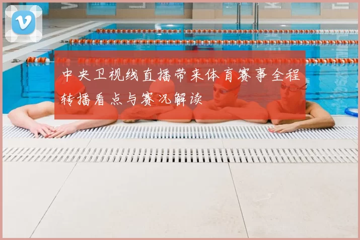 中央卫视线直播带来体育赛事全程转播看点与赛况解读