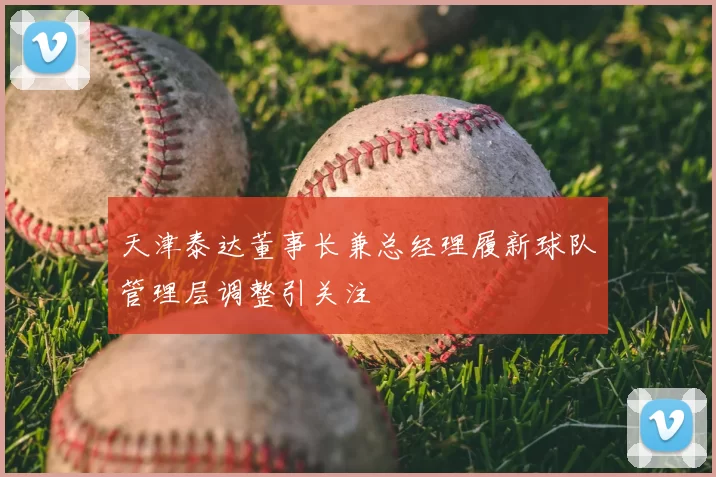 天津泰达董事长兼总经理履新球队管理层调整引关注