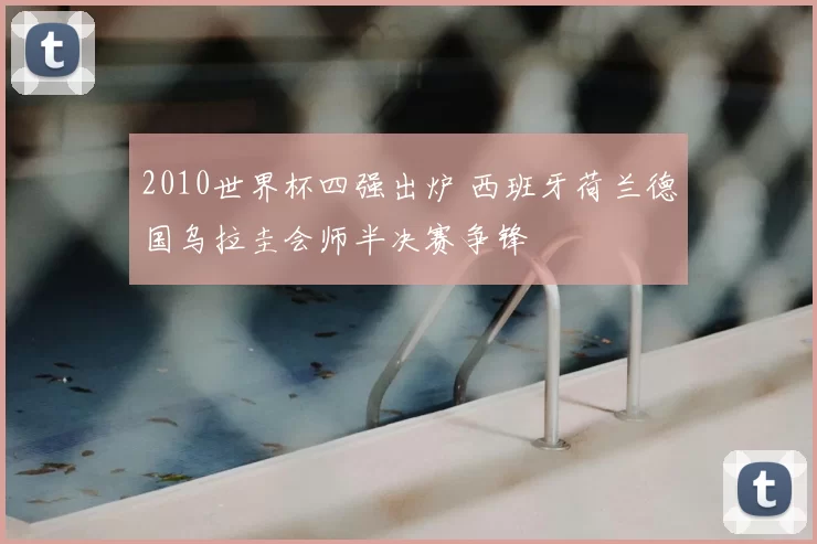 2010世界杯四强出炉 西班牙荷兰德国乌拉圭会师半决赛争锋