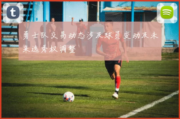 勇士队交易动态涉及球员变动及未来选秀权调整