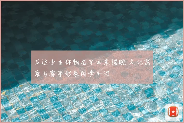 亚运会吉祥物名字由来揭晓 文化寓意与赛事形象同步升温