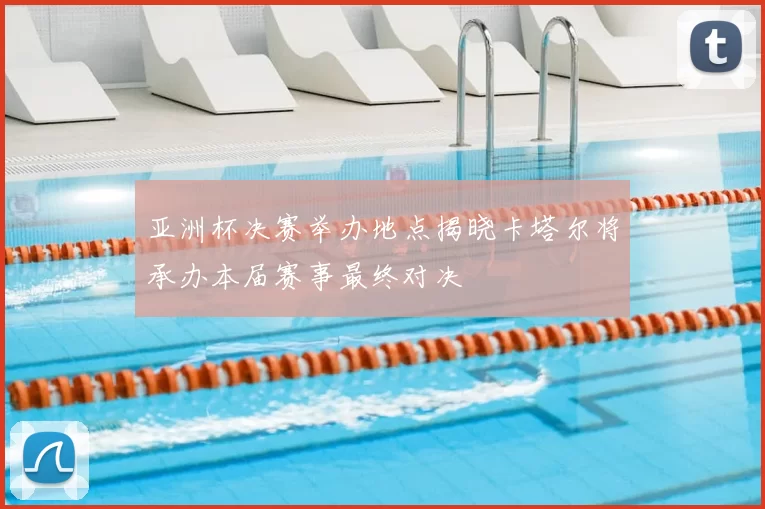 亚洲杯决赛举办地点揭晓卡塔尔将承办本届赛事最终对决