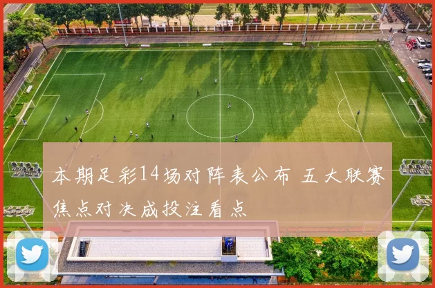 本期足彩14场对阵表公布 五大联赛焦点对决成投注看点