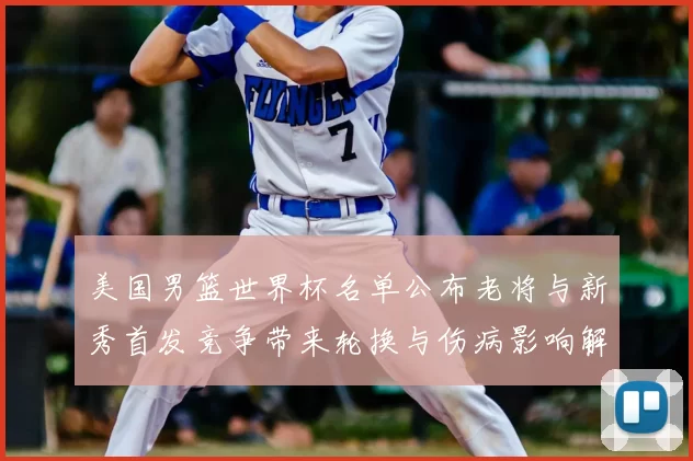 美国男篮世界杯名单公布老将与新秀首发竞争带来轮换与伤病影响解读