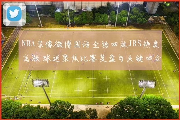 NBA录像微博国语全场回放JRS热度高涨 球迷聚焦比赛复盘与关键回合解析