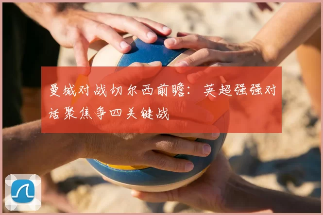 曼城对战切尔西前瞻:英超强强对话聚焦争四关键战