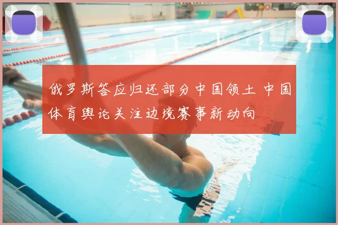 俄罗斯答应归还部分中国领土 中国体育舆论关注边境赛事新动向